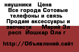 наушники › Цена ­ 3 015 - Все города Сотовые телефоны и связь » Продам аксессуары и запчасти   . Марий Эл респ.,Йошкар-Ола г.